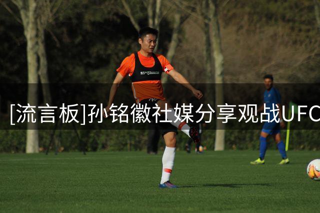 [流言板]孙铭徽社媒分享观战UFC片段并配文：八角笼约一下啊